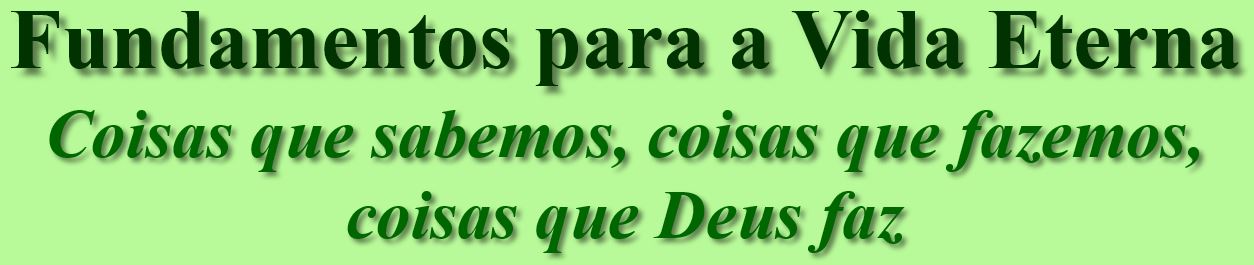 Uma imagem de texto que constitui o título da página da web: Fundamentos para a Vida Eterna: Coisas que Sabemos, Coisas que Fazemos, Coisas que Deus Faz
